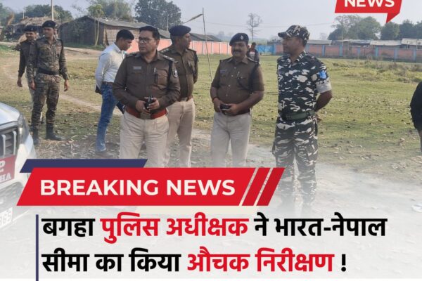 Bihar news : भारत-नेपाल सीमा पर कड़ी चौकसी, एसपी बगहा ने वाल्मीकिनगर में किया निरीक्षण