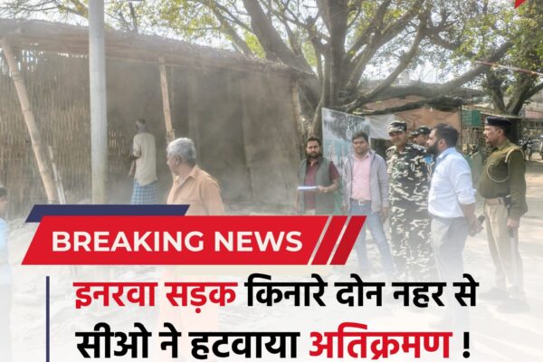 Bihar news : इनरवा में सड़क किनारे दोन नहर पर किए गए अतिक्रमण पर कार्रवाई, सीओ ने हटवाया
